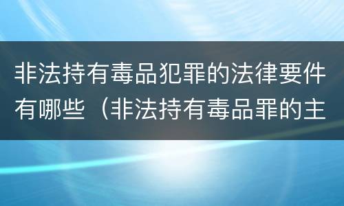 非法持有毒品犯罪的法律要件有哪些（非法持有毒品罪的主体要求）