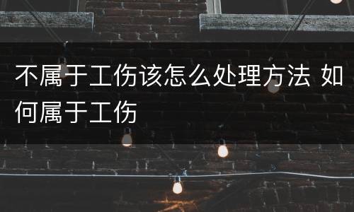 不属于工伤该怎么处理方法 如何属于工伤