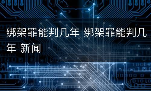 绑架罪能判几年 绑架罪能判几年 新闻