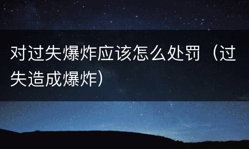 对过失爆炸应该怎么处罚（过失造成爆炸）