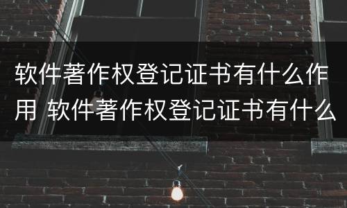 软件著作权登记证书有什么作用 软件著作权登记证书有什么作用和用途