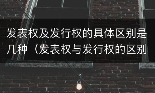 发表权及发行权的具体区别是几种（发表权与发行权的区别）