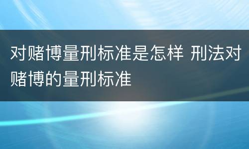 对赌博量刑标准是怎样 刑法对赌博的量刑标准