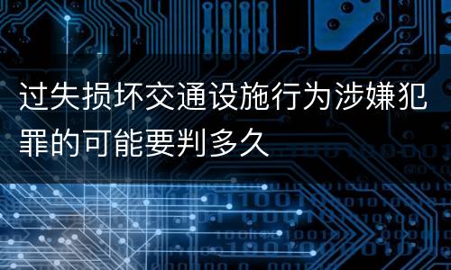 过失损坏交通设施行为涉嫌犯罪的可能要判多久