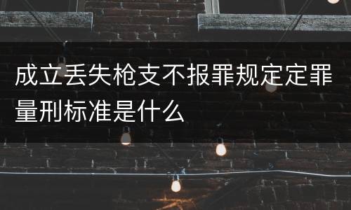 成立丢失枪支不报罪规定定罪量刑标准是什么