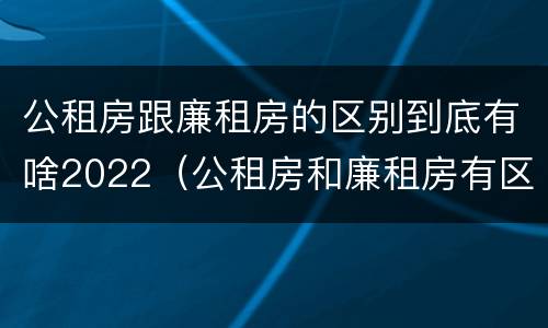 公租房跟廉租房的区别到底有啥2022（公租房和廉租房有区别吗）