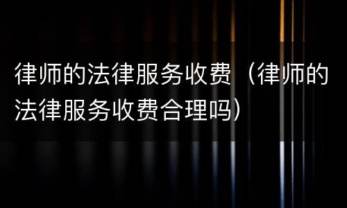 律师的法律服务收费（律师的法律服务收费合理吗）