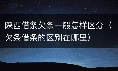 陕西借条欠条一般怎样区分（欠条借条的区别在哪里）