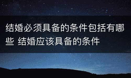 结婚必须具备的条件包括有哪些 结婚应该具备的条件