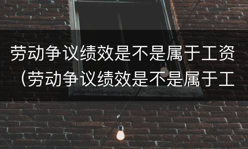 劳动争议绩效是不是属于工资（劳动争议绩效是不是属于工资支出）