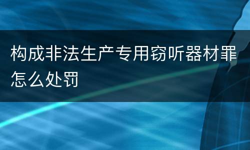 构成非法生产专用窃听器材罪怎么处罚