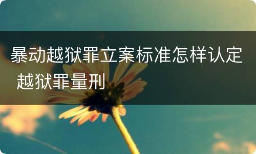 暴动越狱罪立案标准怎样认定 越狱罪量刑