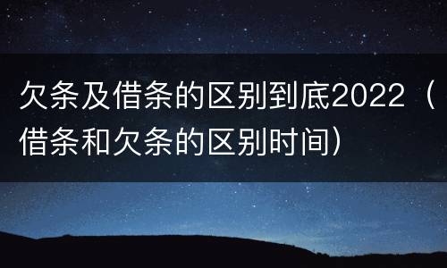 欠条及借条的区别到底2022（借条和欠条的区别时间）