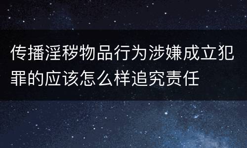 传播淫秽物品行为涉嫌成立犯罪的应该怎么样追究责任