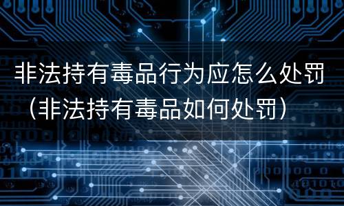 非法持有毒品行为应怎么处罚（非法持有毒品如何处罚）