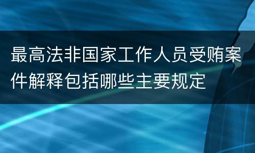 最高法非国家工作人员受贿案件解释包括哪些主要规定
