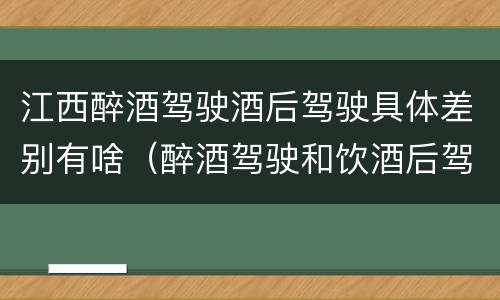 江西醉酒驾驶酒后驾驶具体差别有啥（醉酒驾驶和饮酒后驾驶的区别）