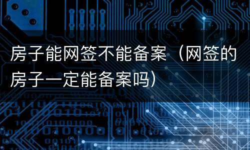 房子能网签不能备案（网签的房子一定能备案吗）