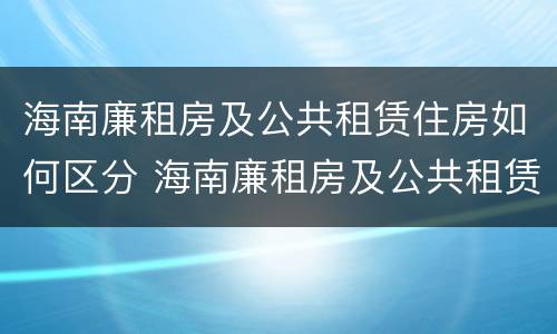 海南廉租房及公共租赁住房如何区分 海南廉租房及公共租赁住房如何区分