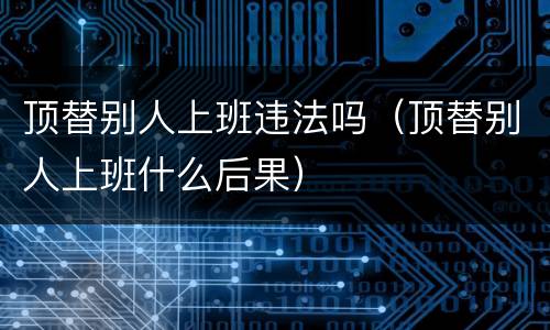 顶替别人上班违法吗（顶替别人上班什么后果）