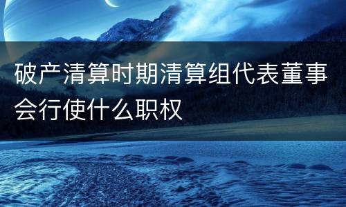 破产清算时期清算组代表董事会行使什么职权