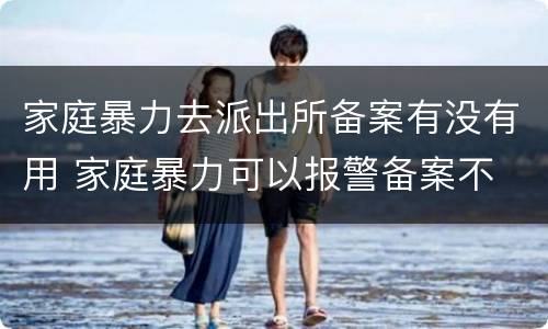 家庭暴力去派出所备案有没有用 家庭暴力可以报警备案不