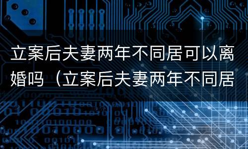 立案后夫妻两年不同居可以离婚吗（立案后夫妻两年不同居可以离婚吗）