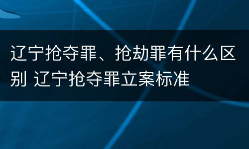 辽宁抢夺罪、抢劫罪有什么区别 辽宁抢夺罪立案标准