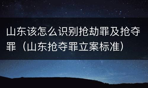 山东该怎么识别抢劫罪及抢夺罪（山东抢夺罪立案标准）