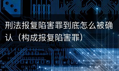 刑法报复陷害罪到底怎么被确认（构成报复陷害罪）