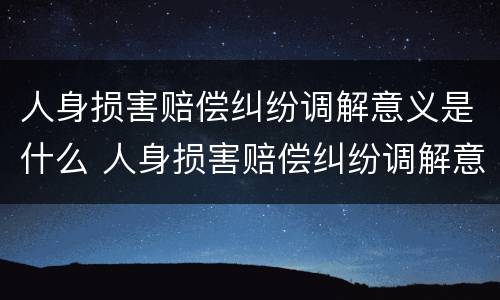 人身损害赔偿纠纷调解意义是什么 人身损害赔偿纠纷调解意义是什么意思