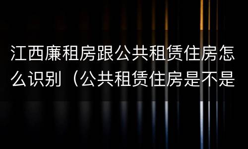 江西廉租房跟公共租赁住房怎么识别（公共租赁住房是不是廉租房）