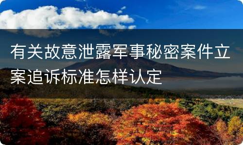 有关故意泄露军事秘密案件立案追诉标准怎样认定