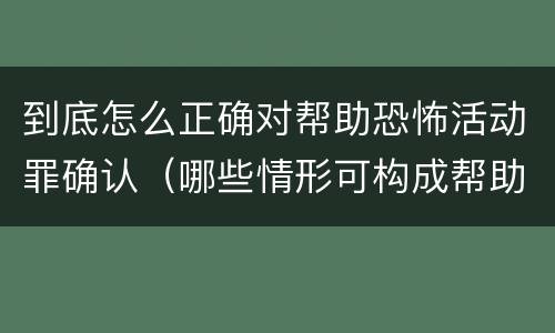到底怎么正确对帮助恐怖活动罪确认（哪些情形可构成帮助恐怖活动罪）