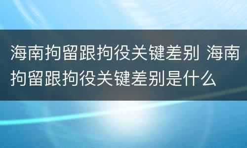 海南拘留跟拘役关键差别 海南拘留跟拘役关键差别是什么