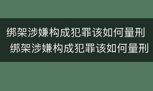 绑架涉嫌构成犯罪该如何量刑 绑架涉嫌构成犯罪该如何量刑呢