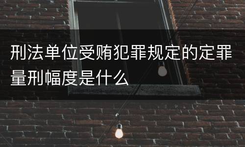 刑法单位受贿犯罪规定的定罪量刑幅度是什么