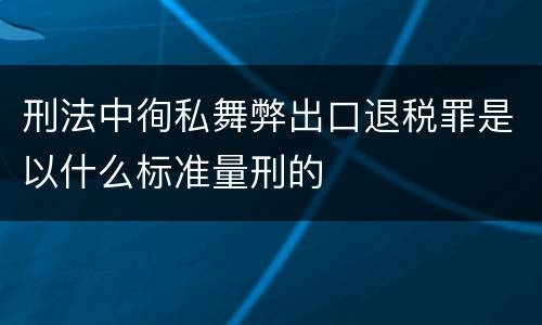 刑法中徇私舞弊出口退税罪是以什么标准量刑的