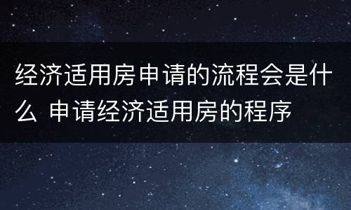 经济适用房申请的流程会是什么 申请经济适用房的程序