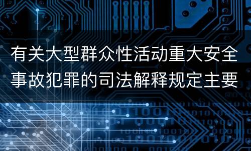 有关大型群众性活动重大安全事故犯罪的司法解释规定主要内容包括什么