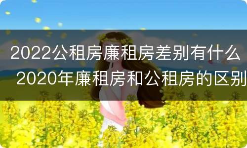 2022公租房廉租房差别有什么 2020年廉租房和公租房的区别