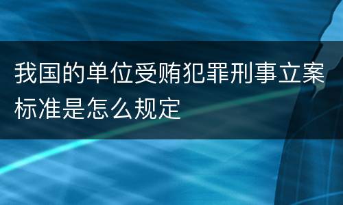 我国的单位受贿犯罪刑事立案标准是怎么规定