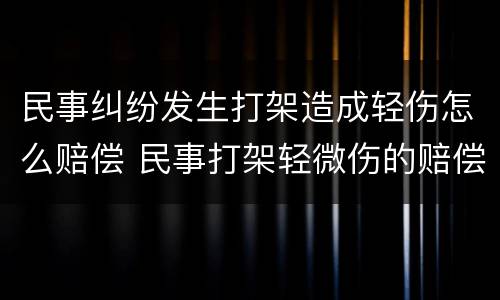 民事纠纷发生打架造成轻伤怎么赔偿 民事打架轻微伤的赔偿金