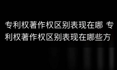 专利权著作权区别表现在哪 专利权著作权区别表现在哪些方面