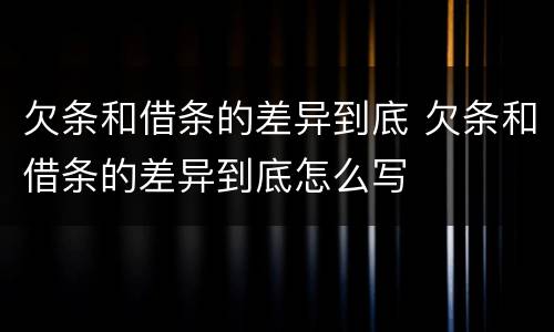 欠条和借条的差异到底 欠条和借条的差异到底怎么写