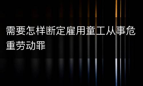 需要怎样断定雇用童工从事危重劳动罪