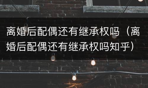 离婚后配偶还有继承权吗（离婚后配偶还有继承权吗知乎）