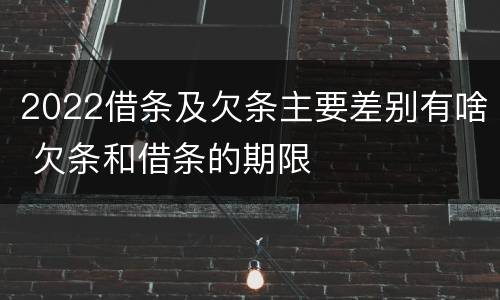 2022借条及欠条主要差别有啥 欠条和借条的期限