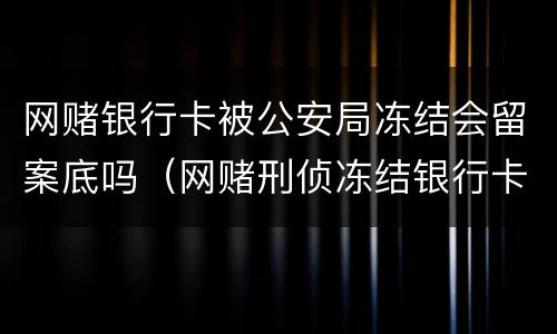 网赌银行卡被公安局冻结会留案底吗（网赌刑侦冻结银行卡会有什么后果）