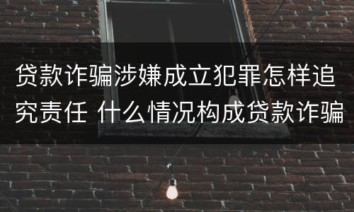 贷款诈骗涉嫌成立犯罪怎样追究责任 什么情况构成贷款诈骗罪